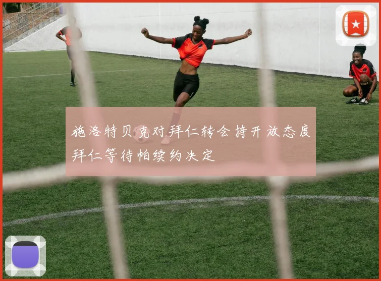 施洛特贝克对拜仁转会持开放态度拜仁等待帕续约决定