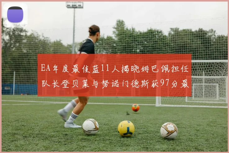 EA年度最佳蓝11人揭晓姆巴佩担任队长登贝莱与努诺门德斯获97分最高评分