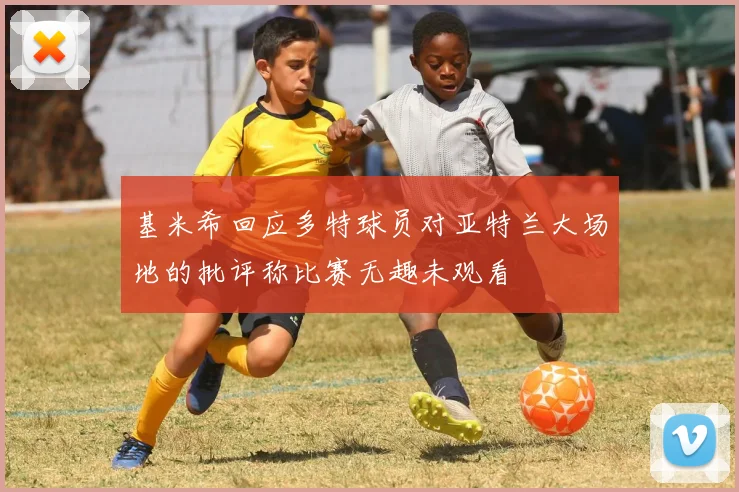 基米希回应多特球员对亚特兰大场地的批评称比赛无趣未观看