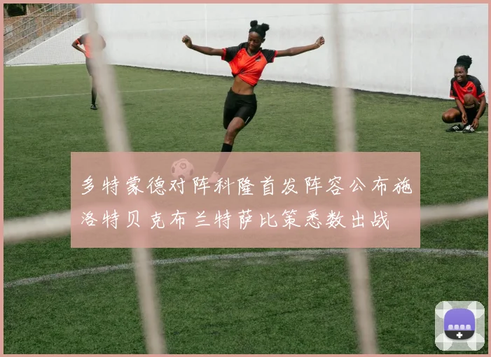 多特蒙德对阵科隆首发阵容公布施洛特贝克布兰特萨比策悉数出战