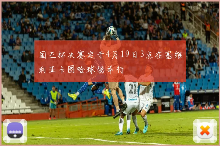 国王杯决赛定于4月19日3点在塞维利亚卡图哈球场举行