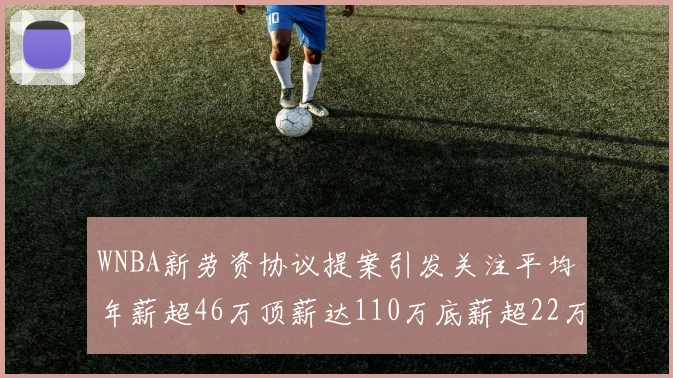 WNBA新劳资协议提案引发关注平均年薪超46万顶薪达110万底薪超22万