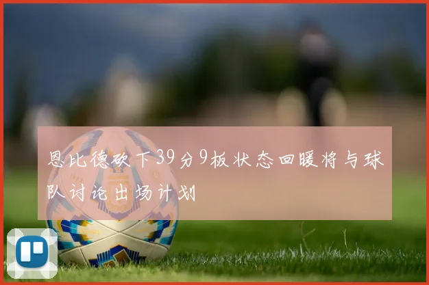 恩比德砍下39分9板状态回暖将与球队讨论出场计划